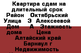 Квартира сдам на длительный срок › Район ­ Октябрьский › Улица ­ Э. Алексеевой › Дом ­ 15А › Этажность дома ­ 4 › Цена ­ 9 000 - Алтайский край, Барнаул г. Недвижимость » Квартиры аренда   . Алтайский край